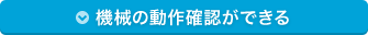 機械の動作確認ができる