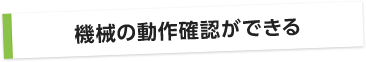 機械の動作確認ができる